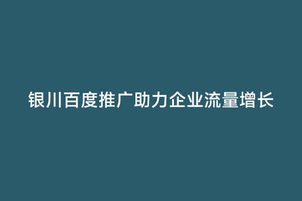 银川百度推广助力企业流量增长