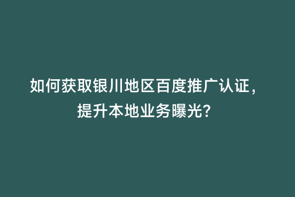 如何获取银川地区百度推广认证，提升本地业务曝光？