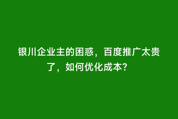 银川企业主的困惑，百度推广太贵了，如何优化成本？