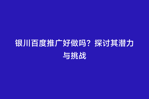 银川百度推广好做吗？探讨其潜力与挑战