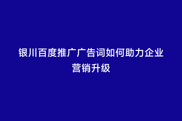 银川百度推广广告词如何助力企业营销升级