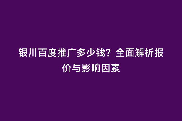 银川百度推广多少钱？全面解析报价与影响因素