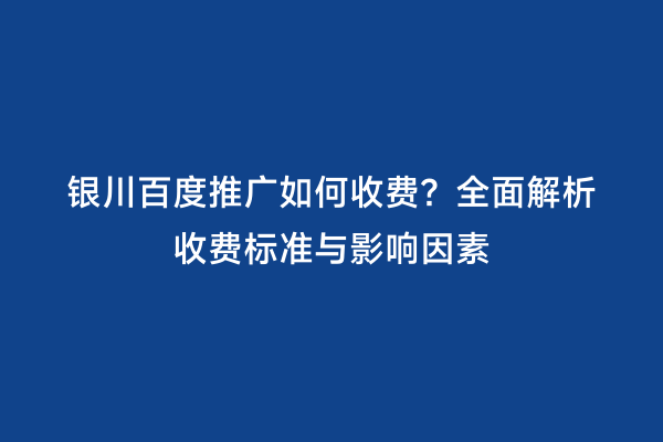 银川百度推广如何收费？全面解析收费标准与影响因素