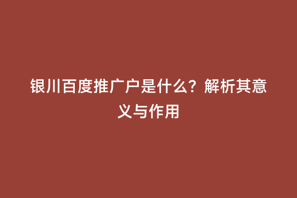 银川百度推广户是什么？解析其意义与作用