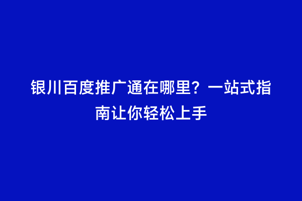 银川百度推广通在哪里？一站式指南让你轻松上手