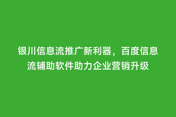 银川信息流推广新利器，百度信息流辅助软件助力企业营销升级