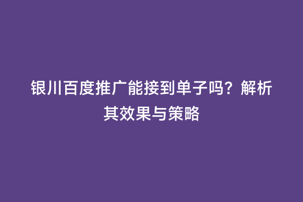 银川百度推广能接到单子吗？解析其效果与策略