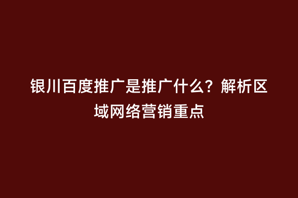 银川百度推广是推广什么？解析区域网络营销重点