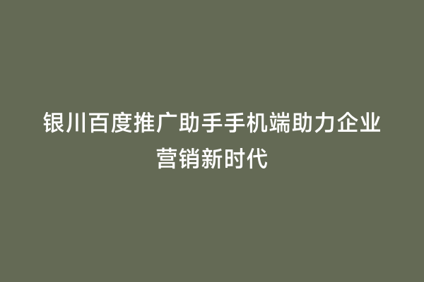 银川百度推广助手手机端助力企业营销新时代