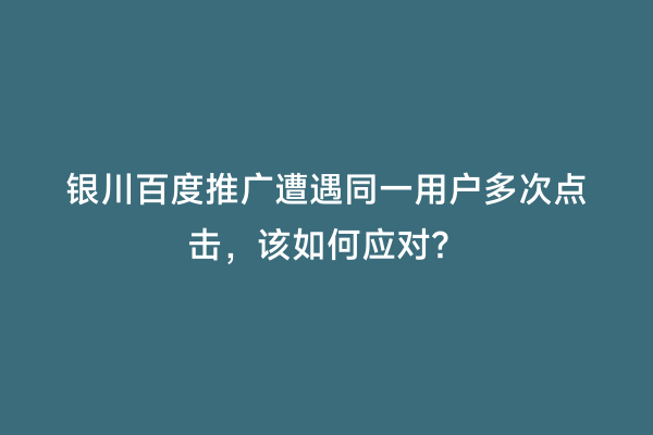 银川百度推广遭遇同一用户多次点击，该如何应对？