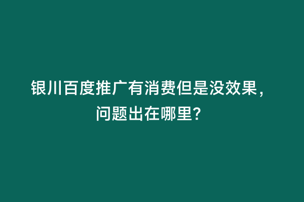 银川百度推广有消费但是没效果，问题出在哪里？