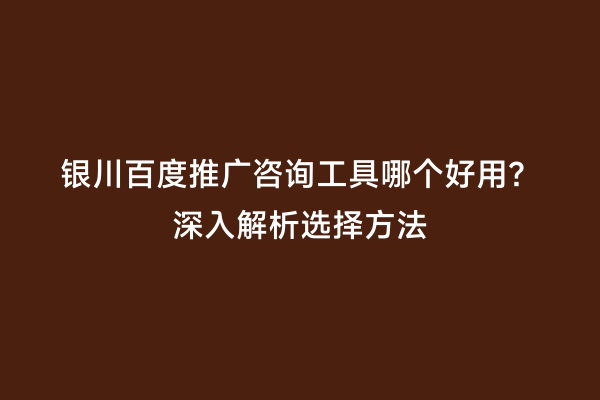 银川百度推广咨询工具哪个好用？深入解析选择方法