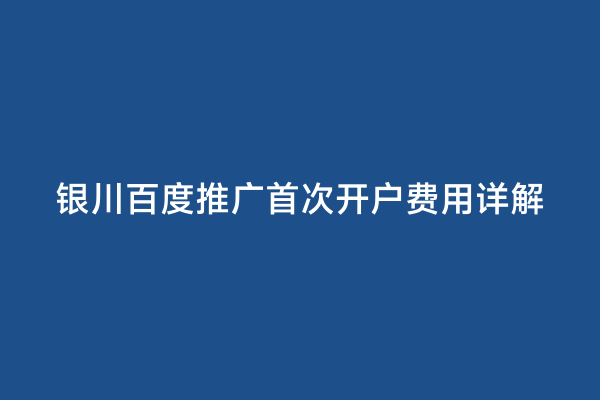 银川百度推广首次开户费用详解