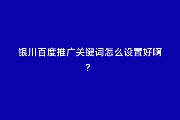 银川百度推广关键词怎么设置好啊？