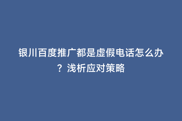 银川百度推广都是虚假电话怎么办？浅析应对策略