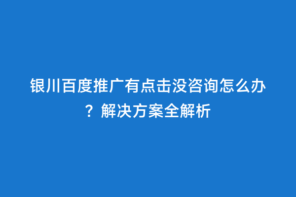银川百度推广有点击没咨询怎么办？解决方案全解析