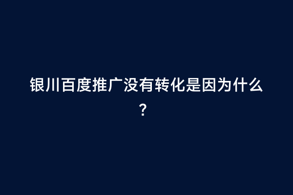 银川百度推广没有转化是因为什么？