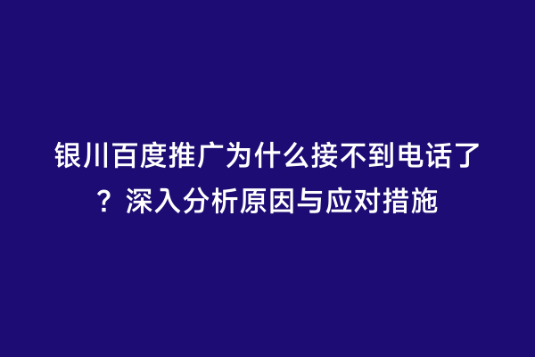 银川百度推广为什么接不到电话了？深入分析原因与应对措施