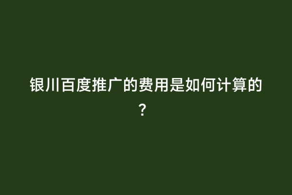 银川百度推广的费用是如何计算的？