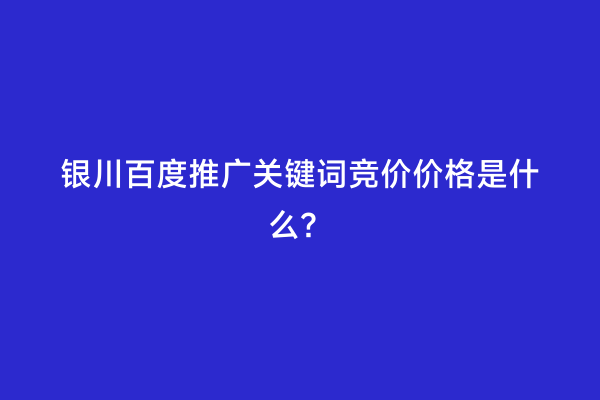 银川百度推广关键词竞价价格是什么？