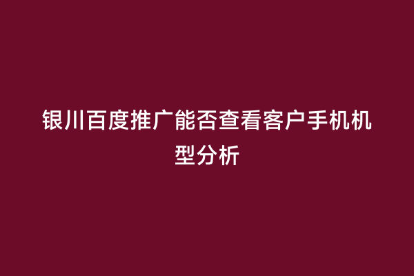 银川百度推广能否查看客户手机机型分析
