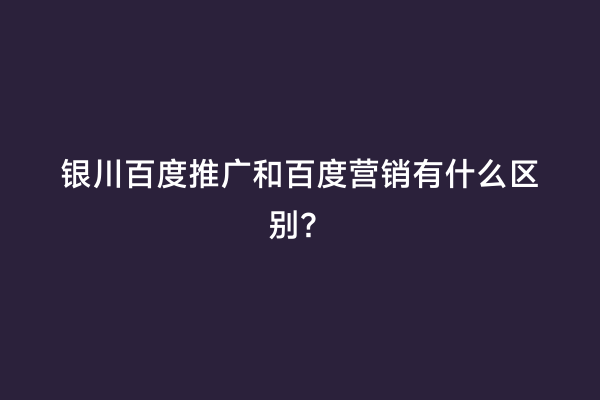 银川百度推广和百度营销有什么区别？