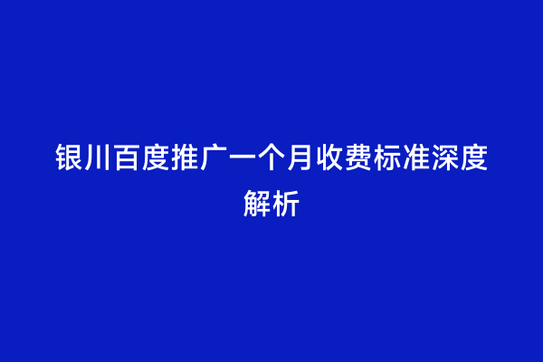 银川百度推广一个月收费标准深度解析