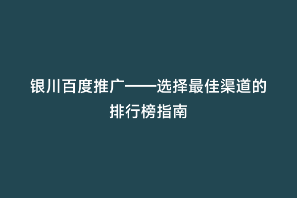 银川百度推广——选择最佳渠道的排行榜指南