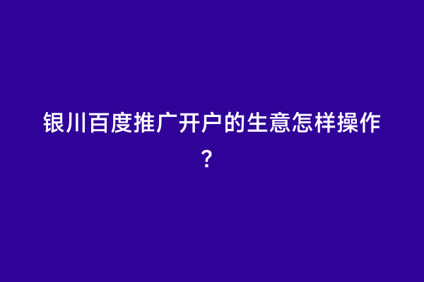 银川百度推广开户的生意怎样操作？