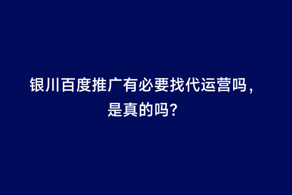 银川百度推广有必要找代运营吗，是真的吗？