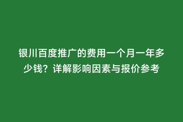 银川百度推广的费用一个月一年多少钱？详解影响因素与报价参考
