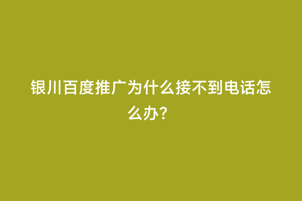 银川百度推广为什么接不到电话怎么办？