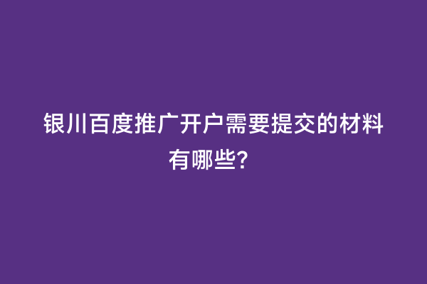 银川百度推广开户需要提交的材料有哪些？