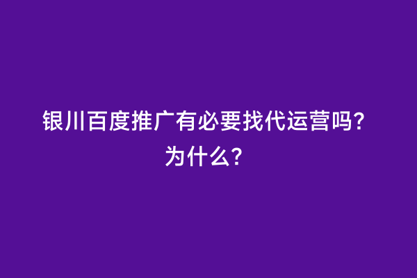 银川百度推广有必要找代运营吗？为什么？