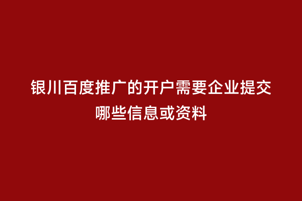 银川百度推广的开户需要企业提交哪些信息或资料