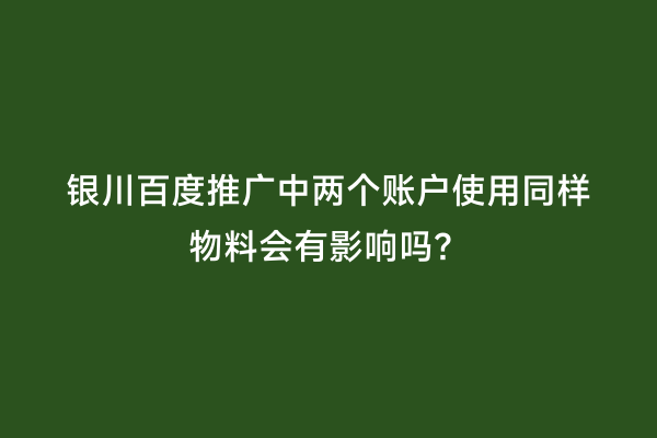 银川百度推广中两个账户使用同样物料会有影响吗？
