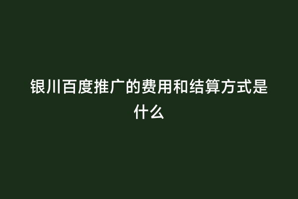 银川百度推广的费用和结算方式是什么