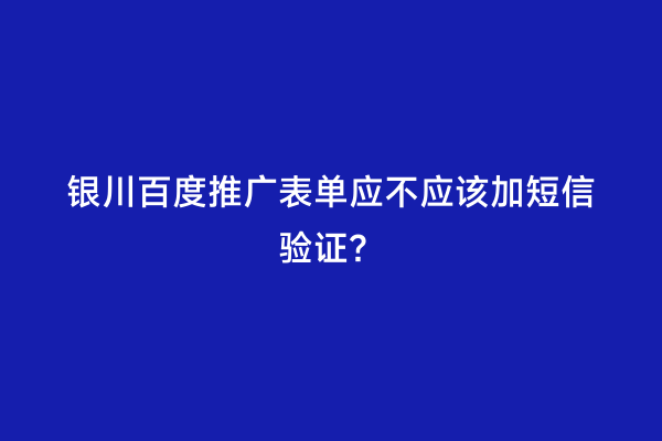 银川百度推广表单应不应该加短信验证？