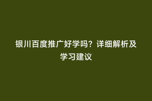 银川百度推广好学吗？详细解析及学习建议