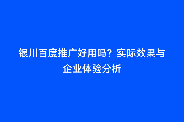 银川百度推广好用吗？实际效果与企业体验分析