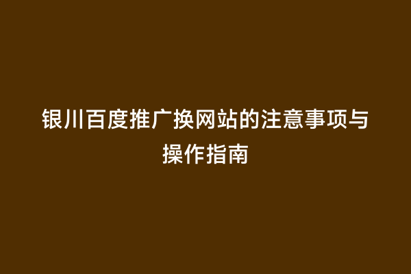 银川百度推广换网站的注意事项与操作指南