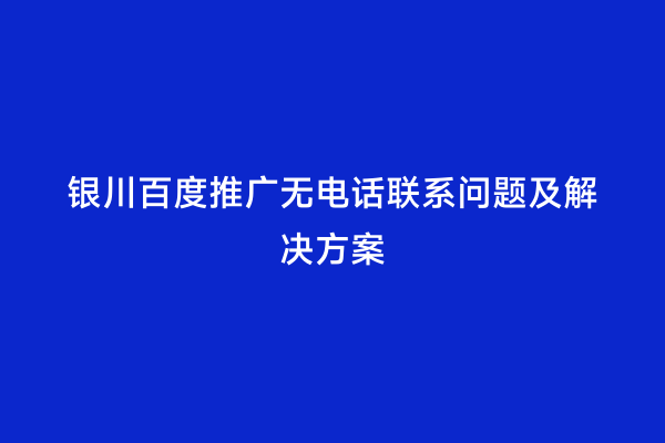 银川百度推广无电话联系问题及解决方案