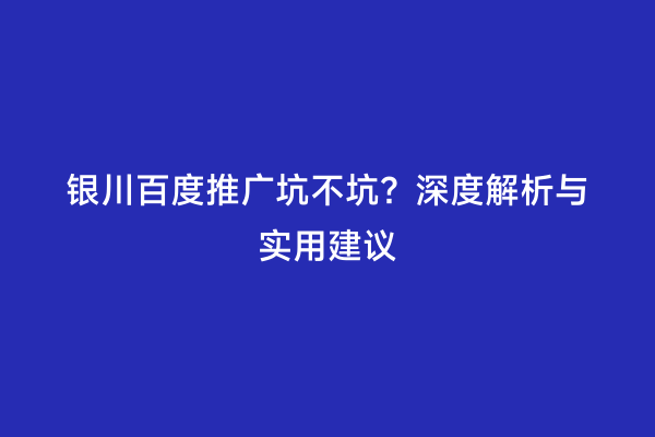 银川百度推广坑不坑？深度解析与实用建议