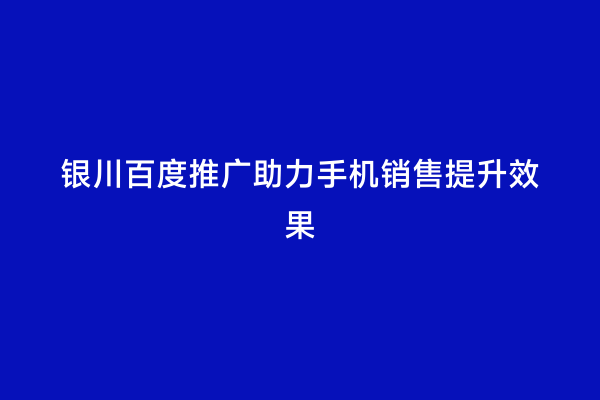 银川百度推广助力手机销售提升效果