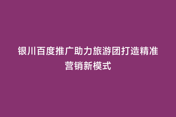 银川百度推广助力旅游团打造精准营销新模式