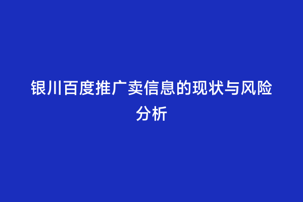 银川百度推广卖信息的现状与风险分析