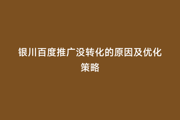 银川百度推广没转化的原因及优化策略