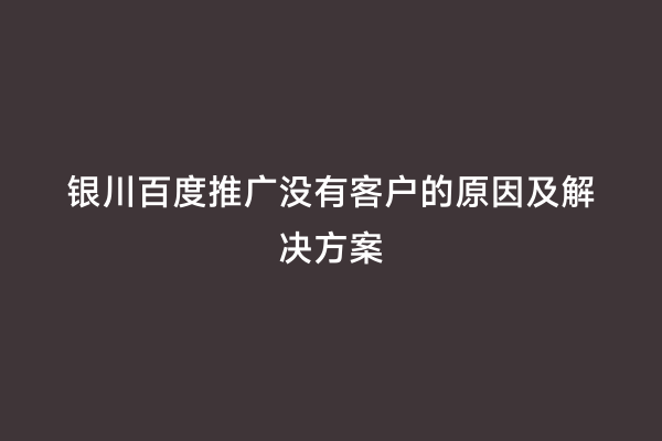 银川百度推广没有客户的原因及解决方案