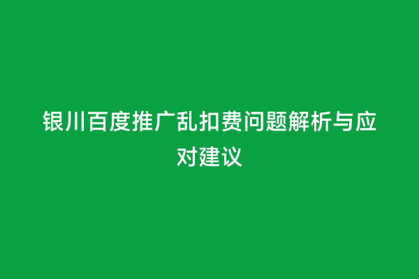 银川百度推广乱扣费问题解析与应对建议
