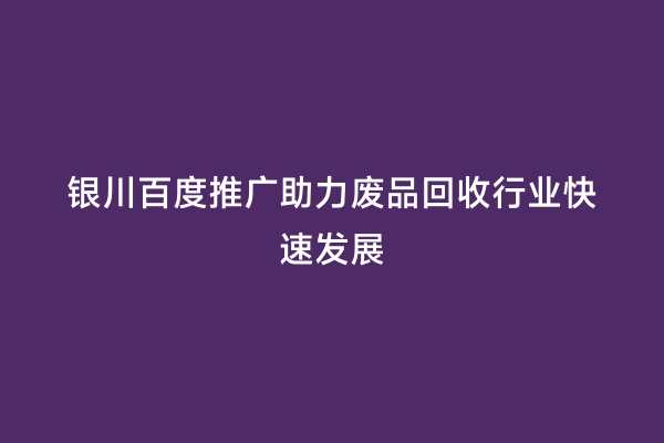 银川百度推广助力废品回收行业快速发展